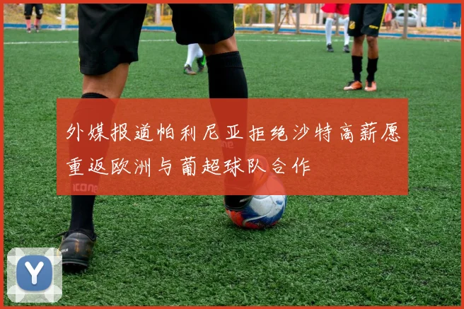 外媒报道帕利尼亚拒绝沙特高薪愿重返欧洲与葡超球队合作