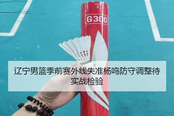 辽宁男篮季前赛外线失准杨鸣防守调整待实战检验