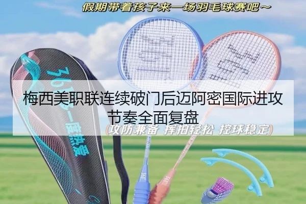 梅西美职联连续破门后迈阿密国际进攻节奏全面复盘